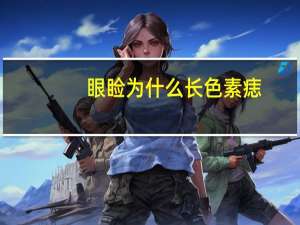 眼睑为什么长色素痣？色素痣是怎样引起的