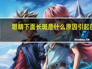 眼睛下面长斑是什么原因引起的（眼睛下面长斑是什么原因）