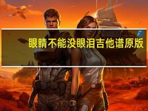 眼睛不能没眼泪吉他谱原版（眼睛不能没眼泪）