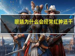 眼睛为什么会经常红肿还干(眼睛红肿痒是怎么回事)