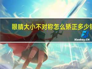 眼睛大小不对称怎么矫正多少钱？眼睛不对称怎么调
