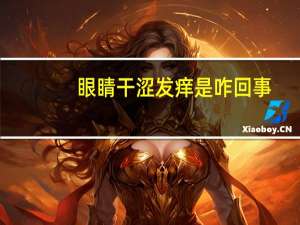 眼睛干涩发痒是咋回事（眼睛干涩发痒怎么办）
