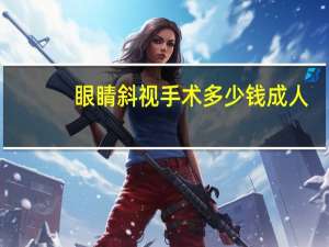 眼睛斜视手术多少钱成人（眼睛斜视手术多少钱）