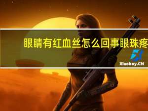 眼睛有红血丝怎么回事眼珠疼（眼睛有红血丝怎么回事）