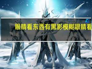 眼睛看东西有黑影模糊 眼睛看东西有黑影飘动是怎么回事