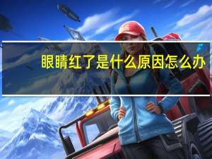 眼睛红了是什么原因怎么办（眼睛红了是什么原因）