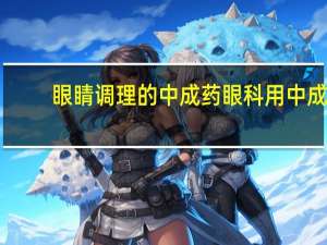 眼睛调理的中成药 眼科用中成药