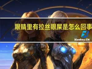 眼睛里有拉丝眼屎是怎么回事（眼睛眼屎拉丝怎么办）