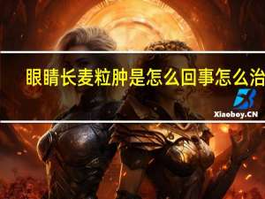眼睛长麦粒肿是怎么回事怎么治疗（眼睛长麦粒肿是怎么回事）