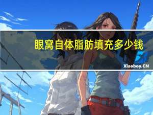 眼窝自体脂肪填充多少钱，眼窝脂肪填充多少钱