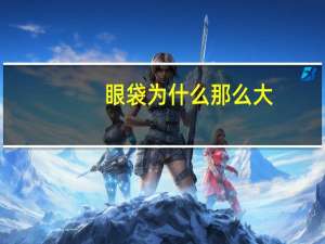 眼袋为什么那么大，下眼袋大是什么原因