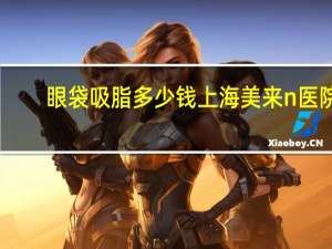 眼袋吸脂多少钱上海美来n医院(眼袋抽脂术有风险吗价格是多少)