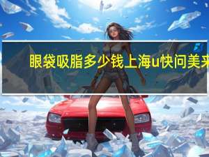 眼袋吸脂多少钱上海u快问美来h？眼袋吸脂的手术价格