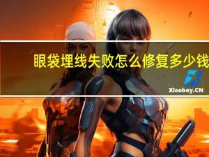 眼袋埋线失败怎么修复多少钱(埋线双眼皮不满意拆掉会怎么样)