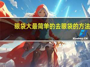 眼袋大最简单的去眼袋的方法（怎样去眼袋又快又好）