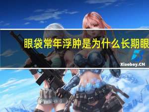 眼袋常年浮肿是为什么 长期眼袋浮肿是怎么回事
