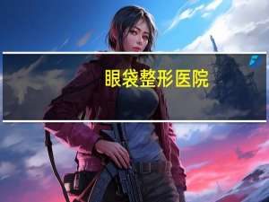 眼袋整形医院(附近去眼袋的医院)