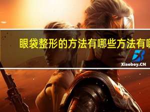 眼袋整形的方法有哪些方法有哪些(去除眼袋有哪些好办法呢)