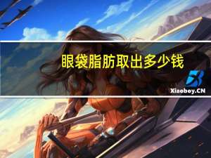 眼袋脂肪取出多少钱，眼袋吸脂手术的价格