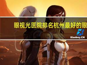 眼视光医院排名 杭州最好的眼科医院是哪家