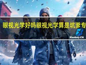 眼视光学好吗 眼视光学算是坑爹专业吗