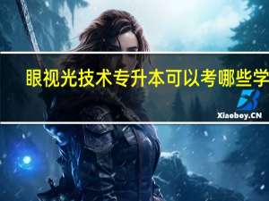 眼视光技术专升本可以考哪些学校