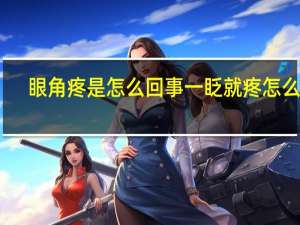 眼角疼是怎么回事一眨就疼怎么办（眼角疼是怎么回事）