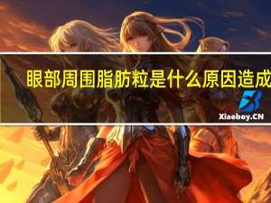 眼部周围脂肪粒是什么原因造成的（眼周围长脂肪粒怎么办）