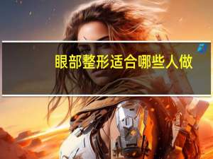 眼部整形适合哪些人做(双眼皮适合哪些人)