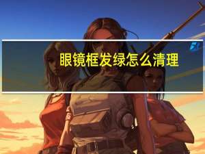 眼镜框发绿怎么清理