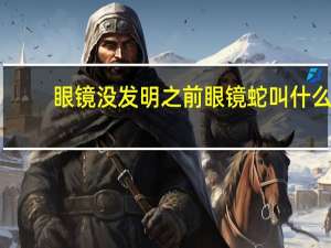 眼镜没发明之前眼镜蛇叫什么