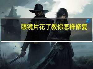 眼镜片花了教你怎样修复