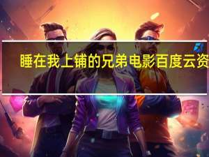 睡在我上铺的兄弟电影百度云资源（睡在我上铺的兄弟电影百度云）
