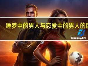 睡梦中的男人与恋爱中的男人的区别（睡梦中的男人与恋爱中的男人）