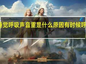 睡觉呼吸声音重是什么原因 有时候呼吸不畅（睡觉呼吸声音重是什么原因）