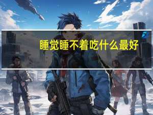 睡觉睡不着吃什么最好（睡觉睡不着吃什么药好）