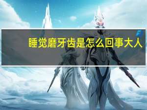 睡觉磨牙齿是怎么回事大人（睡觉磨牙齿是怎么回事）