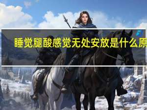 睡觉腿酸感觉无处安放是什么原因（睡觉时腿酸放哪都难受怎么办）
