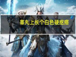 睾丸上长个白色硬疙瘩（睾丸上有白色硬疙瘩怎么回事）