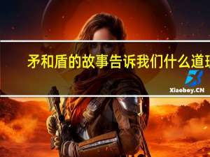 矛和盾的故事告诉我们什么道理（矛和盾的故事）