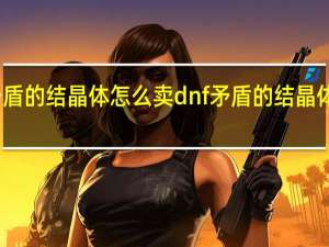 矛盾的结晶体怎么卖 dnf矛盾的结晶体怎么得