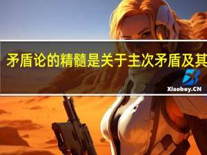 矛盾论的精髓是关于主次矛盾及其转化（矛盾论的精髓）