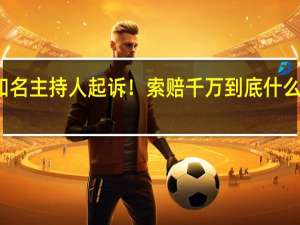知名主持人起诉！索赔千万 到底什么情况嘞