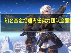 知名基金经理离任 实力团队全面接管