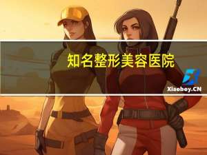 知名整形美容医院，全国比较好的，影响力较大的的整形美容医院都有哪些