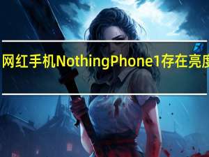 知名网红手机NothingPhone1存在亮度虚标问题