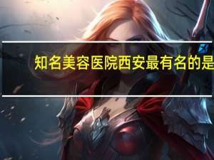 知名美容医院 西安最有名的是哪几家整形医院