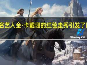 知名艺人金·卡戴珊的红毯走秀引发了网友热议，你有被她“圈粉”吗