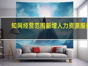 知网经营范围新增人力资源服务