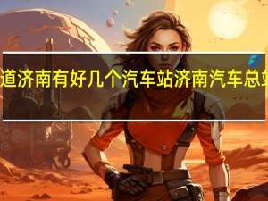 知道济南有好几个汽车站 济南汽车总站时刻表